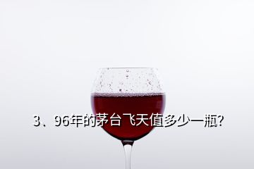 3、96年的茅臺飛天值多少一瓶？