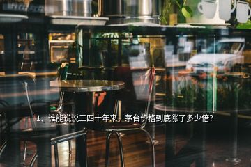 1、誰能說說三四十年來，茅臺(tái)價(jià)格到底漲了多少倍？