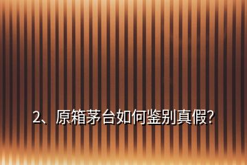 2、原箱茅臺如何鑒別真假？