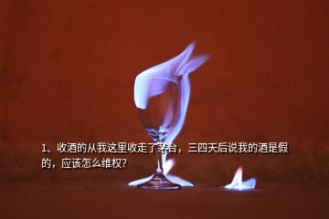 1、收酒的從我這里收走了茅臺(tái)，三四天后說(shuō)我的酒是假的，應(yīng)該怎么維權(quán)？