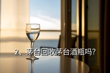 2、茅臺(tái)回收茅臺(tái)酒瓶嗎？
