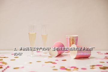 2、茅臺(tái)真有遼寧產(chǎn)的嗎？潘老師賣的酒真的是茅臺(tái)酒廠的嗎？