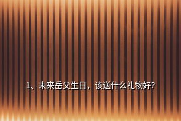 1、未來岳父生日，該送什么禮物好？