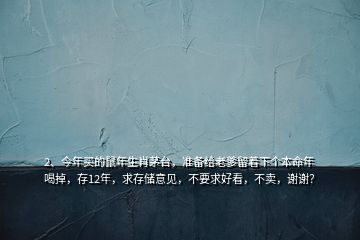 2、今年買的鼠年生肖茅臺，準(zhǔn)備給老爹留著下個本命年喝掉，存12年，求存儲意見，不要求好看，不賣，謝謝？