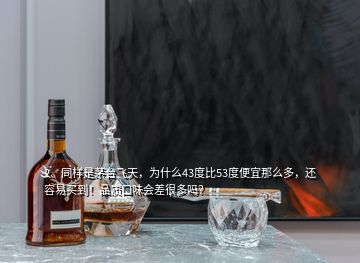 2、同樣是茅臺(tái)飛天，為什么43度比53度便宜那么多，還容易買到！品質(zhì)口味會(huì)差很多嗎？