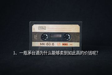 1、一瓶茅臺酒為什么能夠賣到如此高的價錢呢？