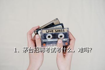 1、茅臺招聘考試考什么，難嗎？