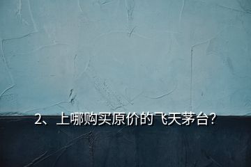 2、上哪購買原價的飛天茅臺？