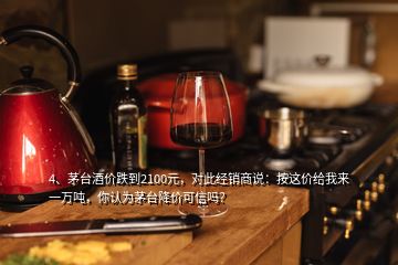 4、茅臺酒價跌到2100元，對此經(jīng)銷商說：按這價給我來一萬噸，你認為茅臺降價可信嗎？