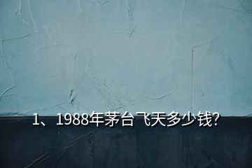 1、1988年茅臺飛天多少錢？
