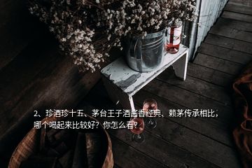 2、珍酒珍十五、茅臺王子酒醬香經(jīng)典、賴茅傳承相比，哪個喝起來比較好？你怎么看？