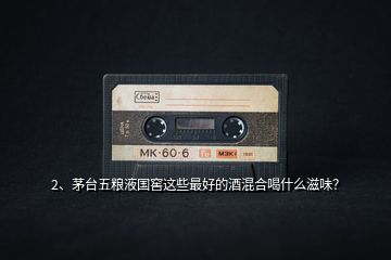 2、茅臺(tái)五糧液國窖這些最好的酒混合喝什么滋味？