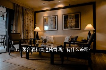 1、茅臺(tái)酒和普通醬香酒，有什么差距？