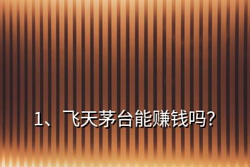 1、飛天茅臺(tái)能賺錢(qián)嗎？
