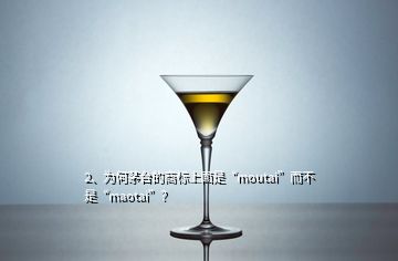 2、為何茅臺的商標上面是“moutai”而不是“maotai”？