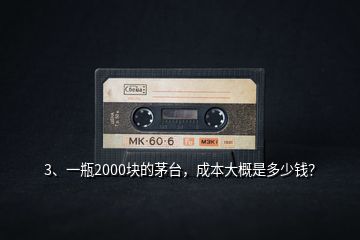 3、一瓶2000塊的茅臺，成本大概是多少錢？