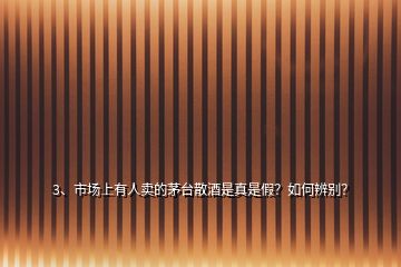 3、市場上有人賣的茅臺散酒是真是假？如何辨別？
