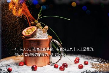 4、有人說，市面上的茅臺，有百分之九十以上是假的，都認(rèn)為自己喝的是真的，但實際呢？