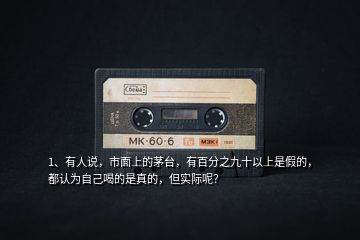 1、有人說，市面上的茅臺，有百分之九十以上是假的，都認為自己喝的是真的，但實際呢？