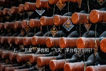 1、“五星”茅臺和“飛天”茅臺有區(qū)別嗎？