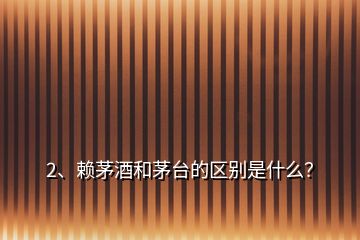2、賴茅酒和茅臺的區(qū)別是什么？