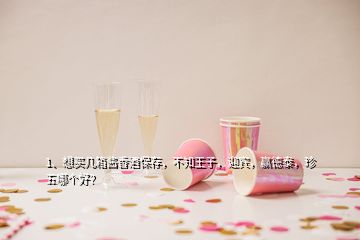 1、想買幾箱醬香酒保存，不知王子，迎賓，贏德泰，珍五哪個好？