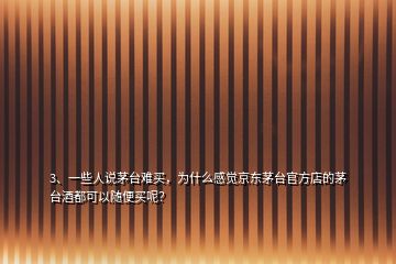 3、一些人說茅臺難買，為什么感覺京東茅臺官方店的茅臺酒都可以隨便買呢？