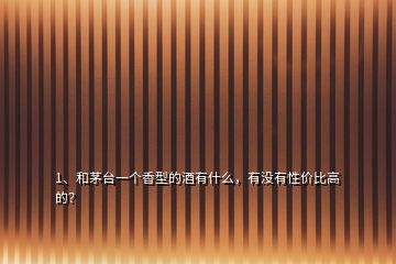 1、和茅臺(tái)一個(gè)香型的酒有什么，有沒有性價(jià)比高的？