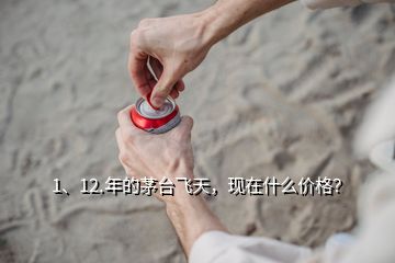 1、12.年的茅臺(tái)飛天，現(xiàn)在什么價(jià)格？