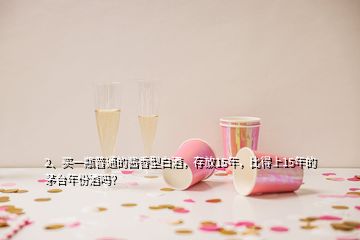 2、買一瓶普通的醬香型白酒，存放15年，比得上15年的茅臺年份酒嗎？