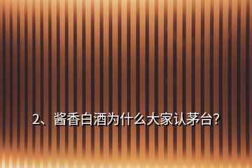 2、醬香白酒為什么大家認(rèn)茅臺(tái)？
