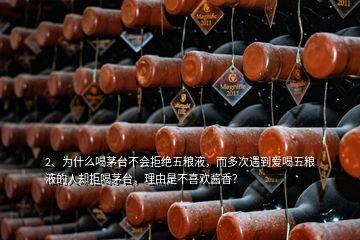 2、為什么喝茅臺(tái)不會(huì)拒絕五糧液，而多次遇到愛喝五糧液的人卻拒喝茅臺(tái)，理由是不喜歡醬香？