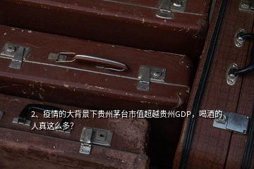 2、疫情的大背景下貴州茅臺(tái)市值超越貴州GDP，喝酒的人真這么多？