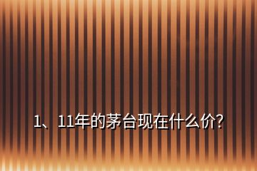 1、11年的茅臺現(xiàn)在什么價？