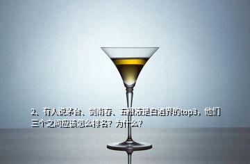 2、有人說茅臺、劍南春、五糧液是白酒界的top3，他們?nèi)齻€之間應(yīng)該怎么排名？為什么？