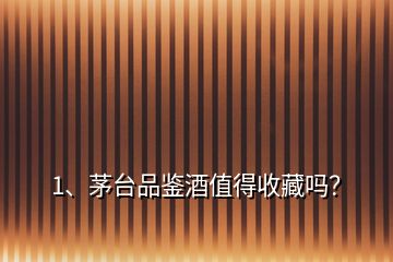 1、茅臺(tái)品鑒酒值得收藏嗎？