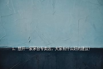 1、想開(kāi)一家茅臺(tái)專賣(mài)店，大家有什么好的建議？
