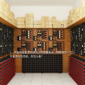 1、鳳凰網(wǎng)報(bào)道,貴州茅臺30年陳釀系用一噸新酒加一勺15年基酒勾兌而成，你怎么看？