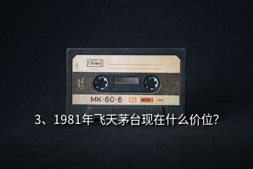3、1981年飛天茅臺現(xiàn)在什么價位？