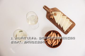 2、2011年的飛天茅臺，當時請領導吃飯避嫌把標簽商標都洗掉了，請問現(xiàn)在還值錢嗎？