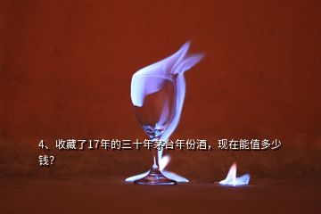 4、收藏了17年的三十年茅臺年份酒，現(xiàn)在能值多少錢？