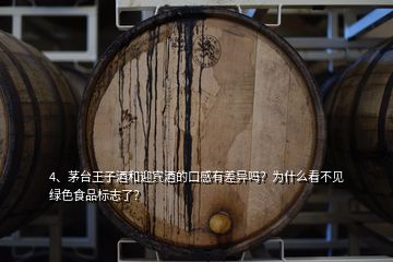 4、茅臺(tái)王子酒和迎賓酒的口感有差異嗎？為什么看不見(jiàn)綠色食品標(biāo)志了？