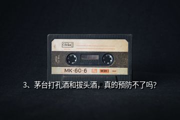 3、茅臺(tái)打孔酒和拔頭酒，真的預(yù)防不了嗎？