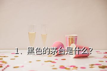 1、黑色的茅臺(tái)是什么？