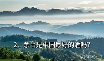 2、茅臺是中國最好的酒嗎？