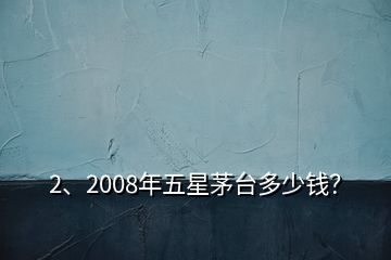 2、2008年五星茅臺(tái)多少錢？