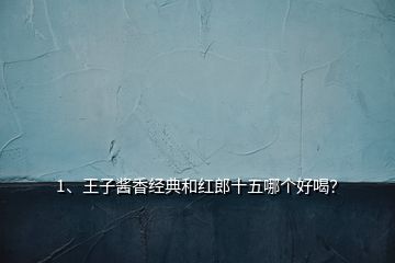 1、王子醬香經(jīng)典和紅郎十五哪個(gè)好喝？