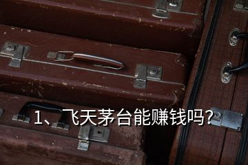 1、飛天茅臺能賺錢嗎？