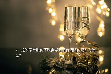 2、這次茅臺股價下跌會導(dǎo)致茅臺酒降價嗎？為什么？