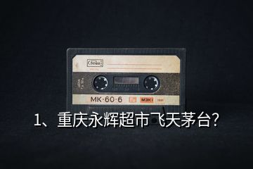 1、重慶永輝超市飛天茅臺？